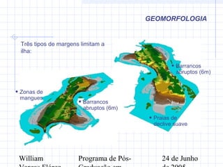 William Programa de Pós- 24 de Junho
GEOMORFOLOGIA
Três tipos de margens limitam a
ilha:
• Praias de
declive suave
• Barrancos
abruptos (6m)
• Zonas de
mangues
• Barrancos
abruptos (6m)
 