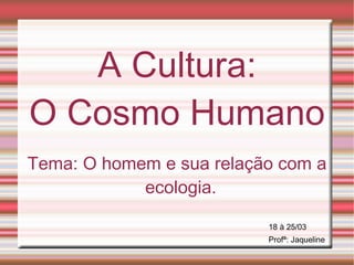 A Cultura: O Cosmo Humano Tema: O homem e sua relação com a ecologia. Profª: Jaqueline 18 à 25/03 