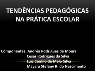 TENDÊNCIAS PEDAGÓGICAS
NA PRÁTICA ESCOLAR
Componentes: Andréa Rodrigues de Moura
Cesár Rodrigues da Silva
Luiz Camilo de M...