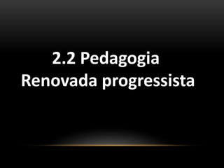 2.2 Pedagogia
Renovada progressista
 