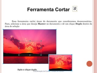 Ferramenta Cortar

       Essa ferramenta exclui áreas do documento que consideramos desnecessárias.
Para, selecione a área que deseja Manter no documento e dê um clique Duplo dentro da
área de seleção




            Após o clique duplo.
                           Coordenação de Ensino - Duque de Caxias
 