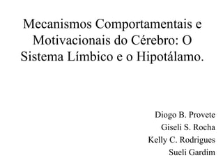 Mecanismos Comportamentais e
Motivacionais do Cérebro: O
Sistema Límbico e o Hipotálamo.
Diogo B. Provete
Giseli S. Rocha
Kelly C. Rodrigues
Sueli Gardim
 