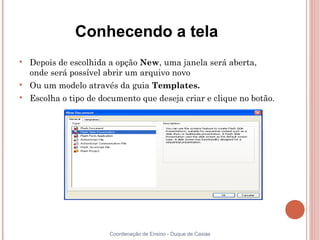 Conhecendo a tela

    Depois de escolhida a opção New, uma janela será aberta,
    onde será possível abrir um arquivo novo

    Ou um modelo através da guia Templates.

    Escolha o tipo de documento que deseja criar e clique no botão.




                        Coordenação de Ensino - Duque de Caxias
 