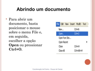 Abrindo um documento

    Para abrir um
    documento, basta
    posicionar o mouse
    sobre o menu File e,
    em seguida,
    escolher a opção
    Open ou pressionar
    Ctrl+O.




                  Coordenação de Ensino - Duque de Caxias
 