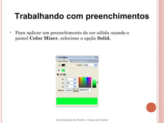 Trabalhando com preenchimentos

    Para aplicar um preenchimento de cor sólida usando o
    painel Color Mixer, selecione a opção Solid.




                      Coordenação de Ensino - Duque de Caxias
 