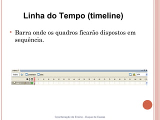 Linha do Tempo (timeline)

    Barra onde os quadros ficarão dispostos em
    sequência.




                 Coordenação de Ensino - Duque de Caxias
 