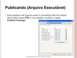 Publicando (Arquivo Executável)

    Para publicar um arquivo antes é necessário sálva-lo; depois
    clicar sobre menu File e, em seguida, escolher a opção
    Publish Settings




                       Coordenação de Ensino - Duque de Caxias
 