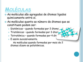 MoléculasAs moléculas são agregados de átomos ligados quimicamente entre si.As moléculas quanto ao número de átomos que as constituem podem ser:Diatómicas – quando formadas por 2 átomos;