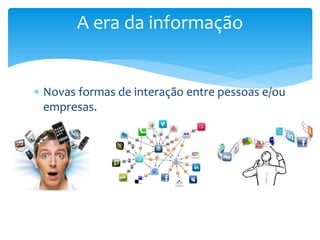  Novas formas de interação entre pessoas e/ou
empresas.
A era da informação
 