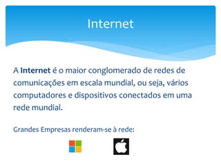 A Internet é o maior conglomerado de redes de
comunicações em escala mundial, ou seja, vários
computadores e dispositivos conectados em uma
rede mundial.
Grandes Empresas renderam-se à rede:
Internet
 