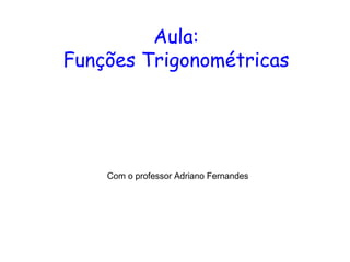 Aula:  Funções Trigonométricas  Com o professor Adriano Fernandes  