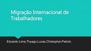 Migração Internacional de
Trabalhadores
Eduardo Lima,Thyago,Lucas,Chistopher,Patrick.
 