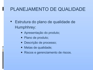 PLANEJAMENTO DE QUALIDADE
• Estrutura do plano de qualidade de
Humphhrey:
◾ Apresentação do produto;
◾ Plano de produto;
◾ Descrição de processo;
◾ Metas de qualidade;
◾ Riscos e gerenciamento de riscos.
 