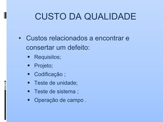 CUSTO DA QUALIDADE
• Custos relacionados a encontrar e
consertar um defeito:
 Requisitos;
 Projeto;
 Codificação ;
 Teste de unidade;
 Teste de sistema ;
 Operação de campo .
 