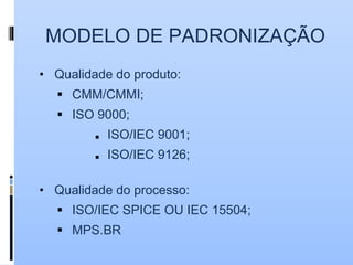 MODELO DE PADRONIZAÇÃO
• Qualidade do produto:
 CMM/CMMI;
 ISO 9000;
■ ISO/IEC 9001;
■ ISO/IEC 9126;
• Qualidade do processo:
 ISO/IEC SPICE OU IEC 15504;
 MPS.BR
 