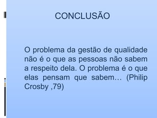 CONCLUSÃO
O problema da gestão de qualidade
não é o que as pessoas não sabem
a respeito dela. O problema é o que
elas pensam que sabem… (Philip
Crosby ,79)
 