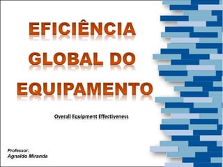 Professor:
Agnaldo Miranda
Overall Equipment Effectiveness
 