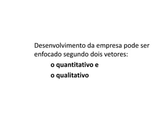 Desenvolvimento da empresa pode ser
enfocado segundo dois vetores:
o quantitativo e
o qualitativo
 