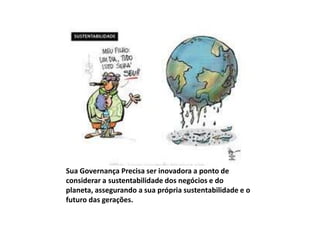 Sua Governança Precisa ser inovadora a ponto de
considerar a sustentabilidade dos negócios e do
planeta, assegurando a sua própria sustentabilidade e o
futuro das gerações.
 
