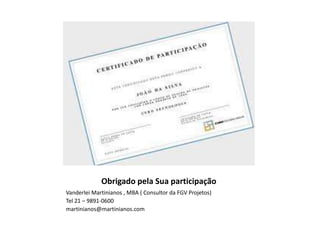Obrigado pela Sua participação
Vanderlei Martinianos , MBA ( Consultor da FGV Projetos)
Tel 21 – 9891-0600
martinianos@martinianos.com
 