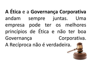 A Ética e a Governança Corporativa
andam sempre juntas. Uma
empresa pode ter os melhores
princípios de Ética e não ter boa
Governança Corporativa.
A Recíproca não é verdadeira.
 
