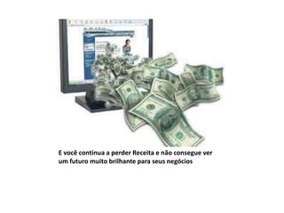 E você continua a perder Receita e não consegue ver
um futuro muito brilhante para seus negócios
 