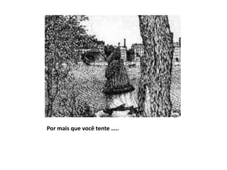 Por mais que você tente …..
 