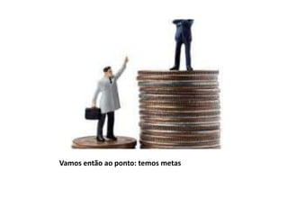 Vamos então ao ponto: temos metas
 