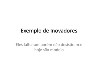 Exemplo de Inovadores
Eles falharam porém não desistiram e
hoje são modelo
 