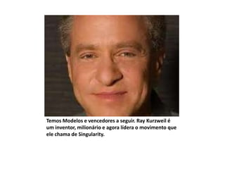 Temos Modelos e vencedores a seguir. Ray Kurzweil é
um inventor, milionário e agora lídera o movimento que
ele chama de Singularity.
 