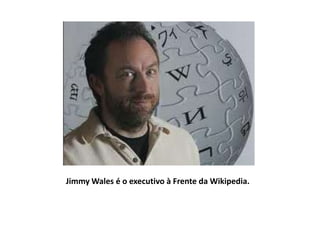 Jimmy Wales é o executivo à Frente da Wikipedia.
 