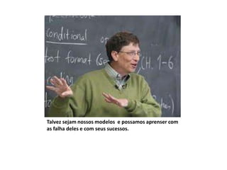 Talvez sejam nossos modelos e possamos aprenser com
as falha deles e com seus sucessos.
 
