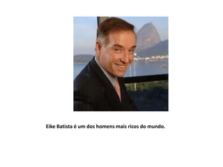 Eike Batista é um dos homens mais ricos do mundo.
 