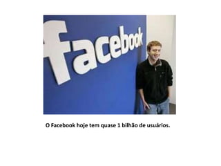 O Facebook hoje tem quase 1 bilhão de usuários.
 