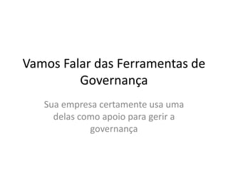 Vamos Falar das Ferramentas de
Governança
Sua empresa certamente usa uma
delas como apoio para gerir a
governança
 