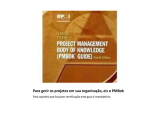 Para gerir os projetos em sua organização, eis o PMBok
Para aqueles que buscam certificação este guia é mandatório.
 