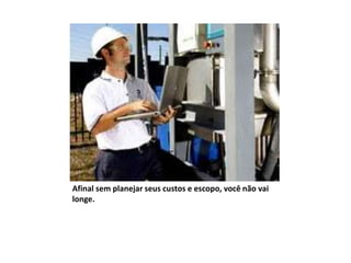 Afinal sem planejar seus custos e escopo, você não vai
longe.
 