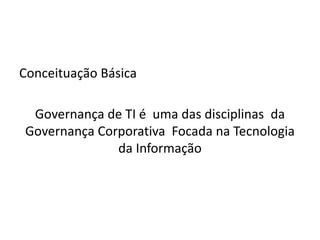 Conceituação Básica
Governança de TI é uma das disciplinas da
Governança Corporativa Focada na Tecnologia
da Informação
 