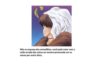 Não se esqueça das armadilhas, você pode estar com a
visão errada das coisas ou mesmo precisando ver as
coisas por outro ótica.
 