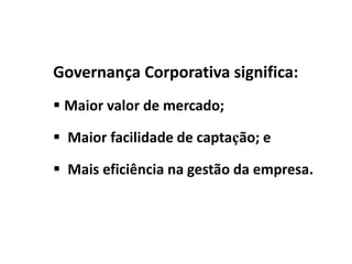 Governança Corporativa significa:
 Maior valor de mercado;
 Maior facilidade de captação; e
 Mais eficiência na gestão da empresa.
 