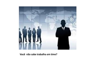 Você não sabe trabalha em time?
 