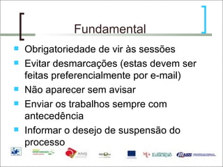 Fundamental Obrigatoriedade de vir às sessões  Evitar desmarcações (estas devem ser feitas preferencialmente por e-mail) Não aparecer sem avisar Enviar os trabalhos sempre com antecedência Informar o desejo de suspensão do processo 