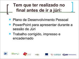 Tem que ter realizado no final antes de ir a júri: Plano de Desenvolvimento Pessoal PowerPoint para apresentar durante a sessão de Júri Trabalho corrigido, impresso e encadernado 
