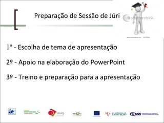 Preparação de Sessão de Júri 1º  - Escolha de tema de apresentação 2º - Apoio na elaboração do PowerPoint 3º - Treino e preparação para a apresentação 