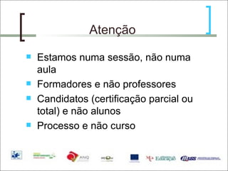 Atenção Estamos numa sessão, não numa aula Formadores e não professores Candidatos (certificação parcial ou total) e não alunos Processo e não curso 