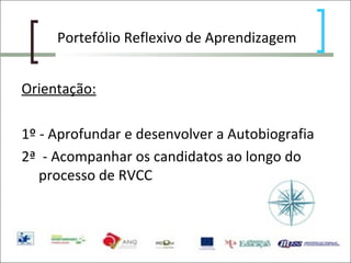Portefólio Reflexivo de Aprendizagem Orientação: 1º - Aprofundar e desenvolver a Autobiografia 2ª  - Acompanhar os candidatos ao longo do processo de RVCC 