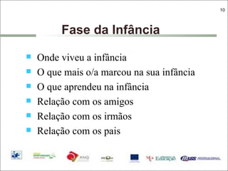 Fase da Infância  Onde viveu a infância O que mais o/a marcou na sua infância O que aprendeu na infância Relação com os amigos Relação com os irmãos Relação com os pais 