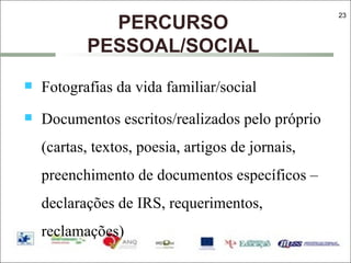 PERCURSO PESSOAL/SOCIAL Fotografias da vida familiar/social Documentos escritos/realizados pelo próprio (cartas, textos, poesia, artigos de jornais, preenchimento de documentos específicos – declarações de IRS, requerimentos, reclamações) 
