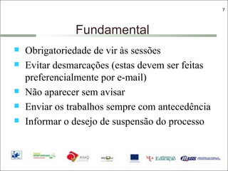 Fundamental Obrigatoriedade de vir às sessões  Evitar desmarcações (estas devem ser feitas preferencialmente por e-mail) Não aparecer sem avisar Enviar os trabalhos sempre com antecedência Informar o desejo de suspensão do processo 