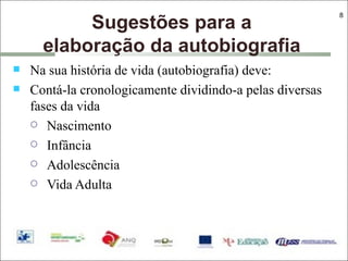 Sugestões para a elaboração da autobiografia Na sua história de vida (autobiografia) deve: Contá-la cronologicamente dividindo-a pelas diversas fases da vida Nascimento  Infância Adolescência Vida Adulta 